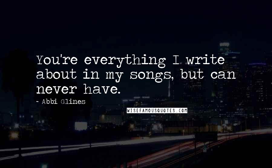 Abbi Glines Quotes: You're everything I write about in my songs, but can never have.