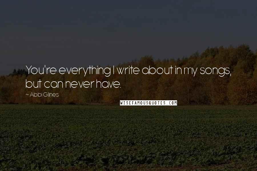 Abbi Glines Quotes: You're everything I write about in my songs, but can never have.