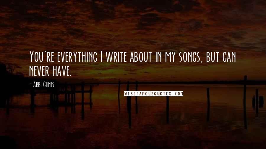 Abbi Glines Quotes: You're everything I write about in my songs, but can never have.