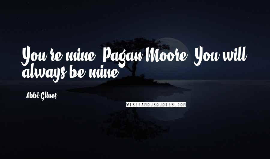 Abbi Glines Quotes: You're mine, Pagan Moore. You will always be mine.