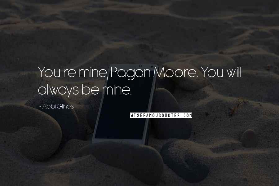 Abbi Glines Quotes: You're mine, Pagan Moore. You will always be mine.