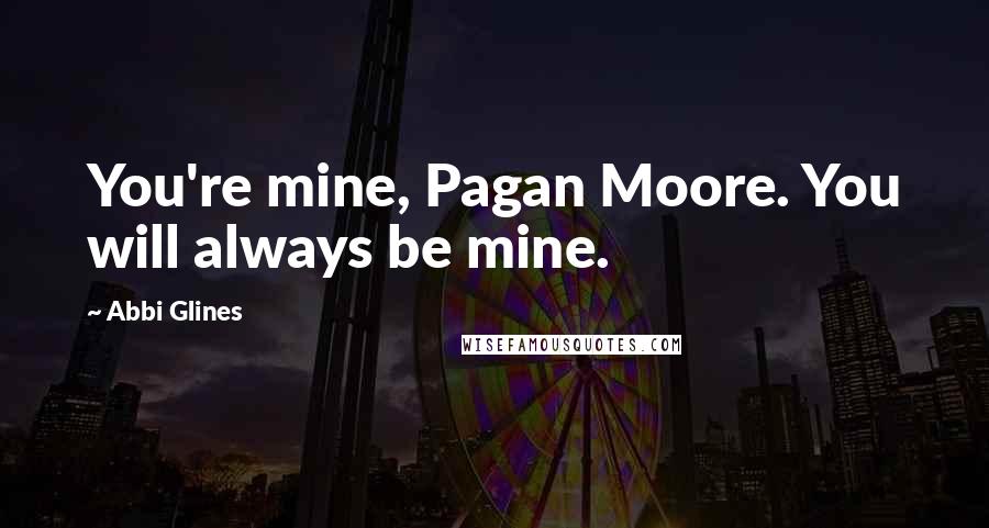 Abbi Glines Quotes: You're mine, Pagan Moore. You will always be mine.
