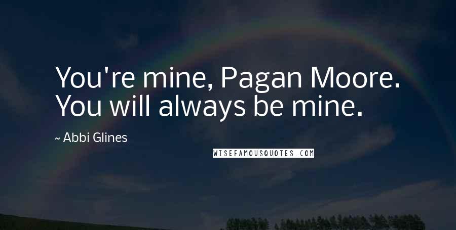 Abbi Glines Quotes: You're mine, Pagan Moore. You will always be mine.
