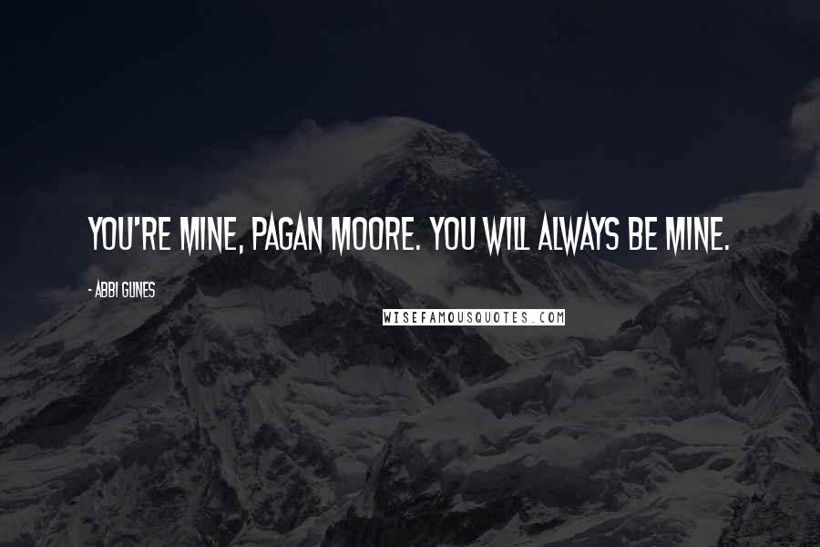Abbi Glines Quotes: You're mine, Pagan Moore. You will always be mine.