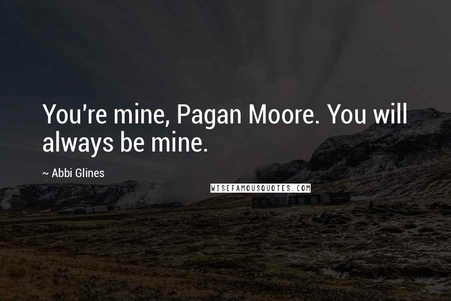 Abbi Glines Quotes: You're mine, Pagan Moore. You will always be mine.