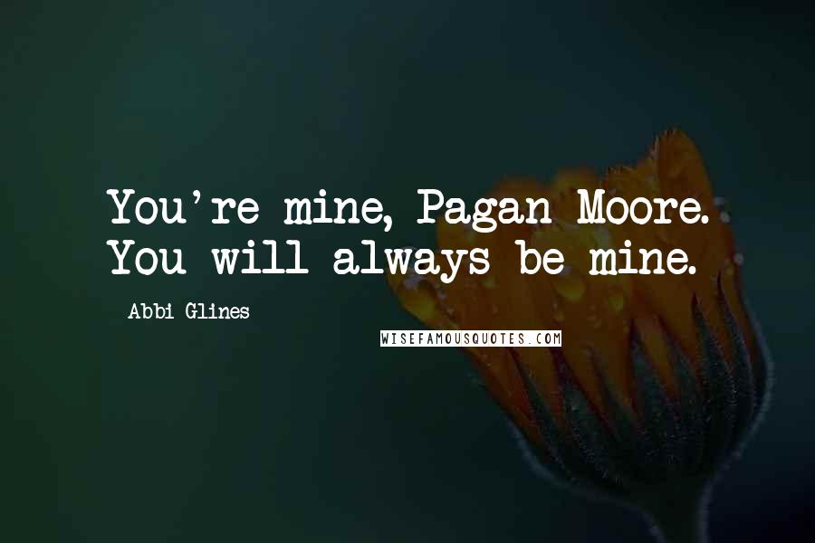 Abbi Glines Quotes: You're mine, Pagan Moore. You will always be mine.