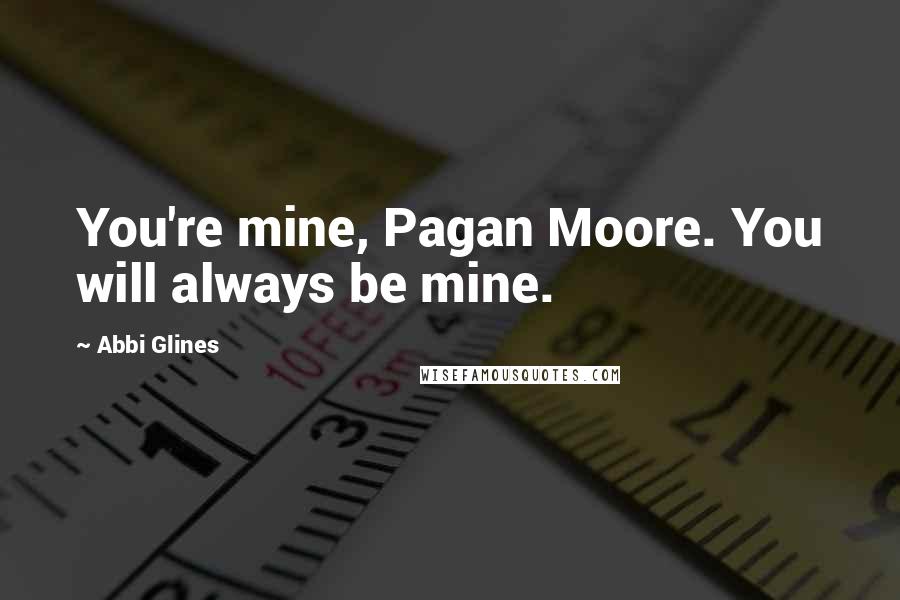 Abbi Glines Quotes: You're mine, Pagan Moore. You will always be mine.