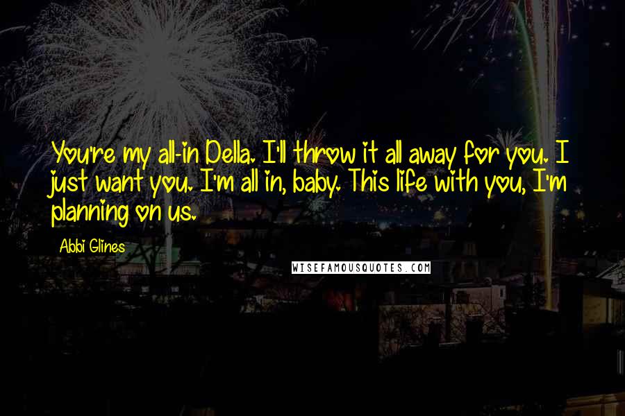 Abbi Glines Quotes: You're my all-in Della. I'll throw it all away for you. I just want you. I'm all in, baby. This life with you, I'm planning on us.