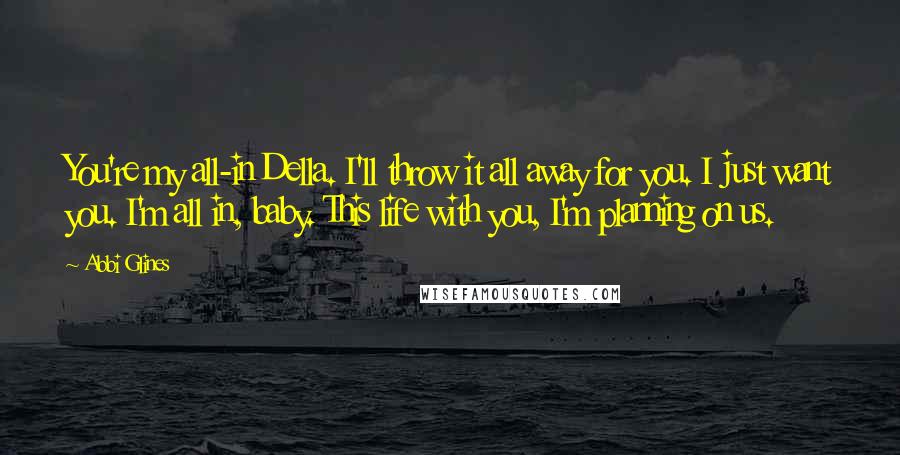 Abbi Glines Quotes: You're my all-in Della. I'll throw it all away for you. I just want you. I'm all in, baby. This life with you, I'm planning on us.