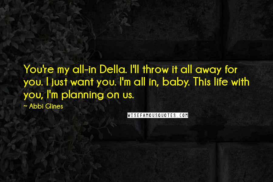 Abbi Glines Quotes: You're my all-in Della. I'll throw it all away for you. I just want you. I'm all in, baby. This life with you, I'm planning on us.