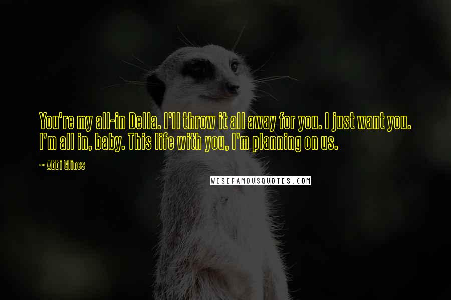 Abbi Glines Quotes: You're my all-in Della. I'll throw it all away for you. I just want you. I'm all in, baby. This life with you, I'm planning on us.