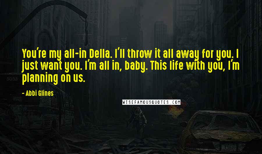 Abbi Glines Quotes: You're my all-in Della. I'll throw it all away for you. I just want you. I'm all in, baby. This life with you, I'm planning on us.