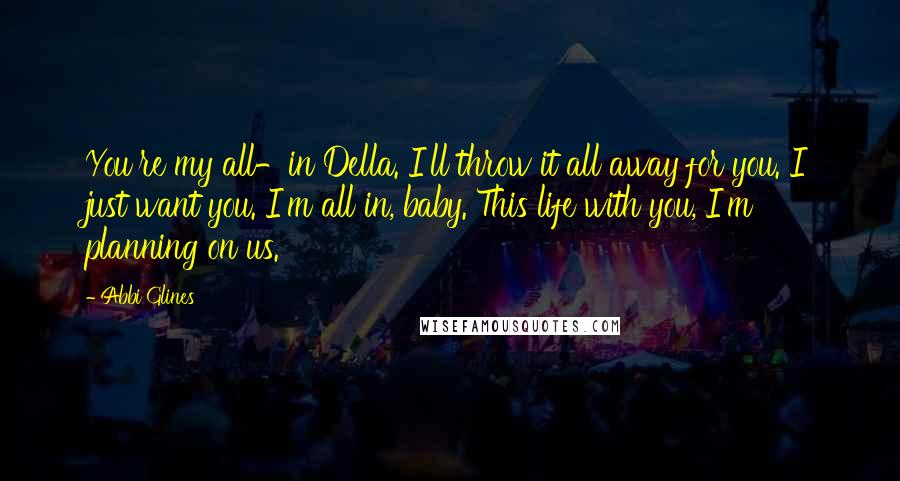 Abbi Glines Quotes: You're my all-in Della. I'll throw it all away for you. I just want you. I'm all in, baby. This life with you, I'm planning on us.