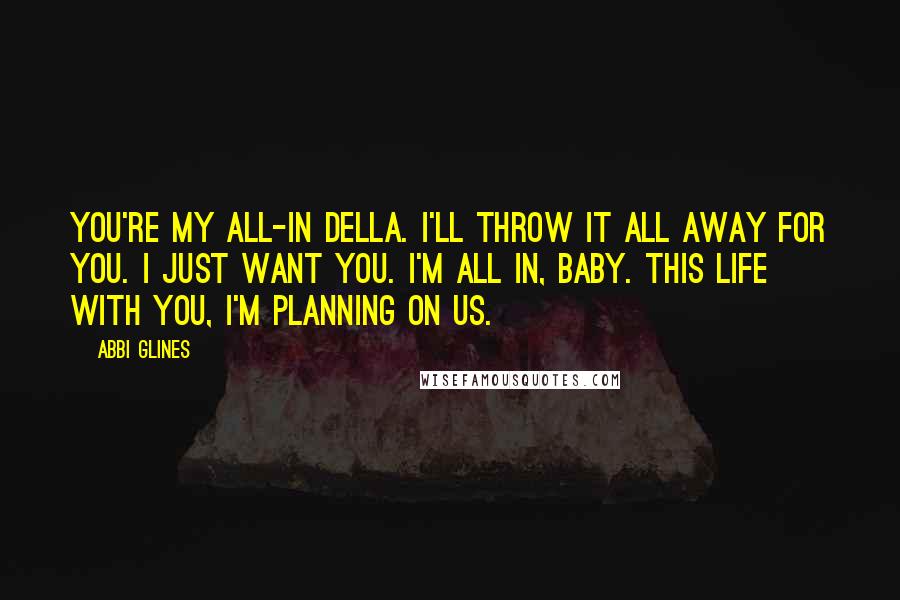 Abbi Glines Quotes: You're my all-in Della. I'll throw it all away for you. I just want you. I'm all in, baby. This life with you, I'm planning on us.