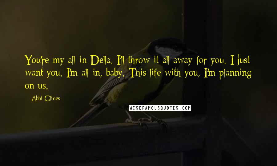 Abbi Glines Quotes: You're my all-in Della. I'll throw it all away for you. I just want you. I'm all in, baby. This life with you, I'm planning on us.