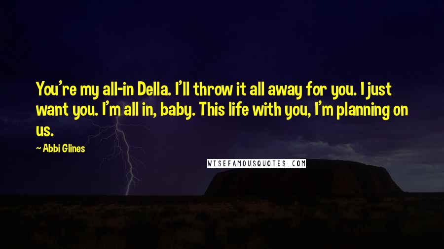 Abbi Glines Quotes: You're my all-in Della. I'll throw it all away for you. I just want you. I'm all in, baby. This life with you, I'm planning on us.