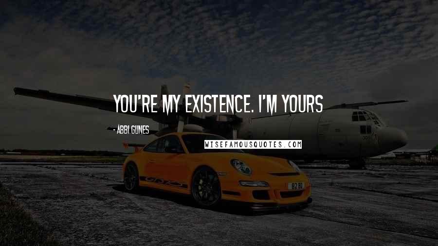 Abbi Glines Quotes: You're my existence. I'm yours