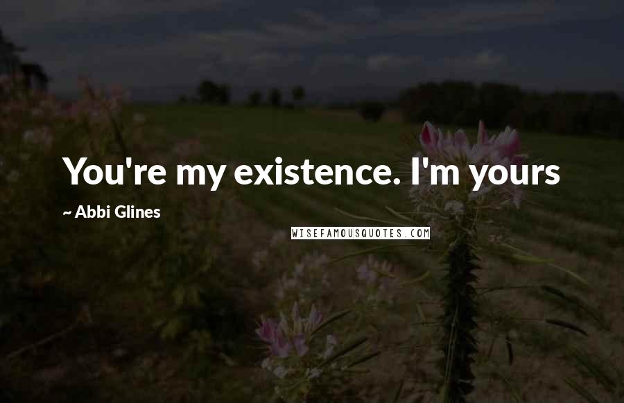 Abbi Glines Quotes: You're my existence. I'm yours
