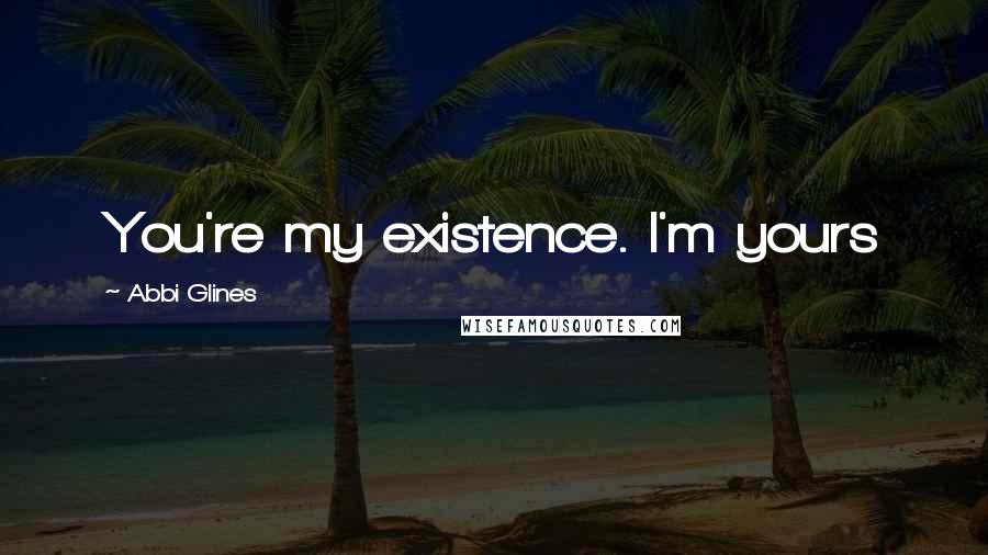 Abbi Glines Quotes: You're my existence. I'm yours