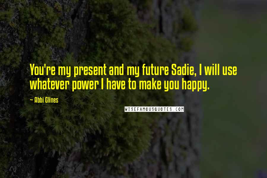 Abbi Glines Quotes: You're my present and my future Sadie, I will use whatever power I have to make you happy.