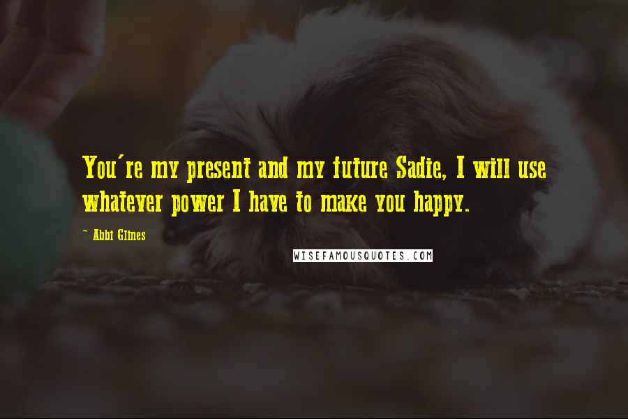 Abbi Glines Quotes: You're my present and my future Sadie, I will use whatever power I have to make you happy.