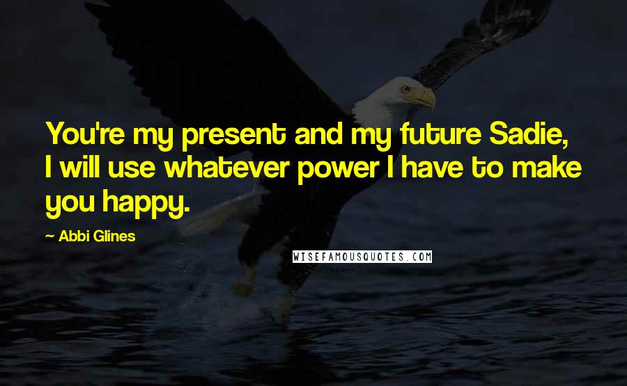 Abbi Glines Quotes: You're my present and my future Sadie, I will use whatever power I have to make you happy.