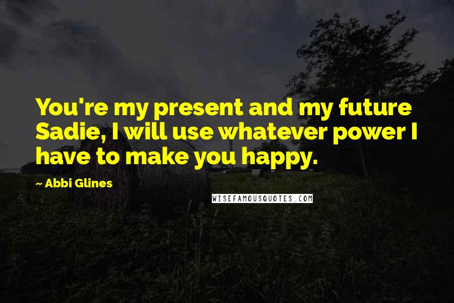 Abbi Glines Quotes: You're my present and my future Sadie, I will use whatever power I have to make you happy.