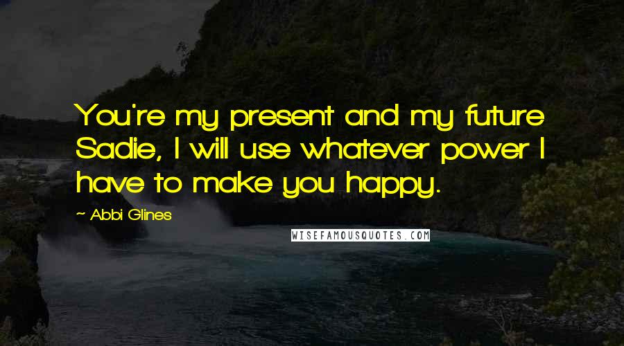 Abbi Glines Quotes: You're my present and my future Sadie, I will use whatever power I have to make you happy.