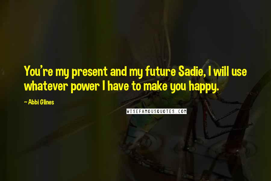 Abbi Glines Quotes: You're my present and my future Sadie, I will use whatever power I have to make you happy.