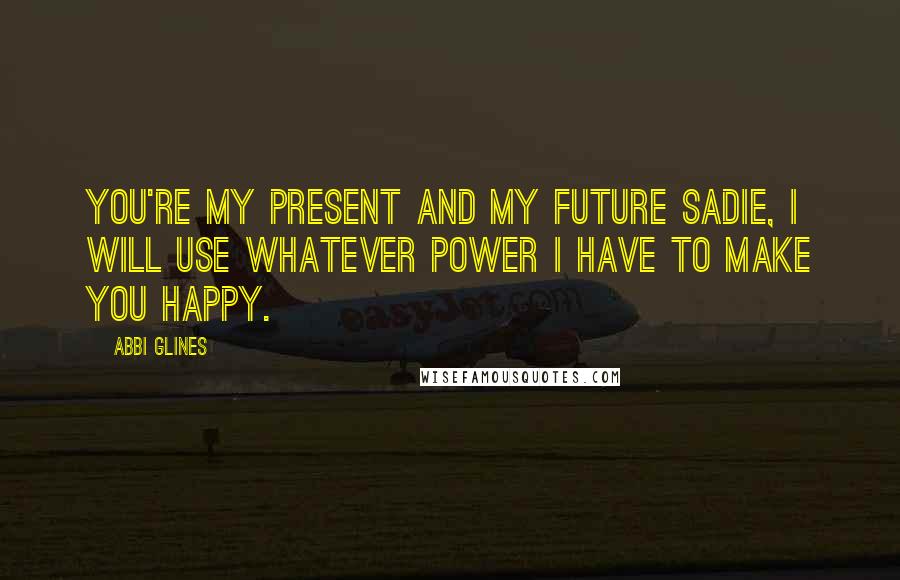 Abbi Glines Quotes: You're my present and my future Sadie, I will use whatever power I have to make you happy.