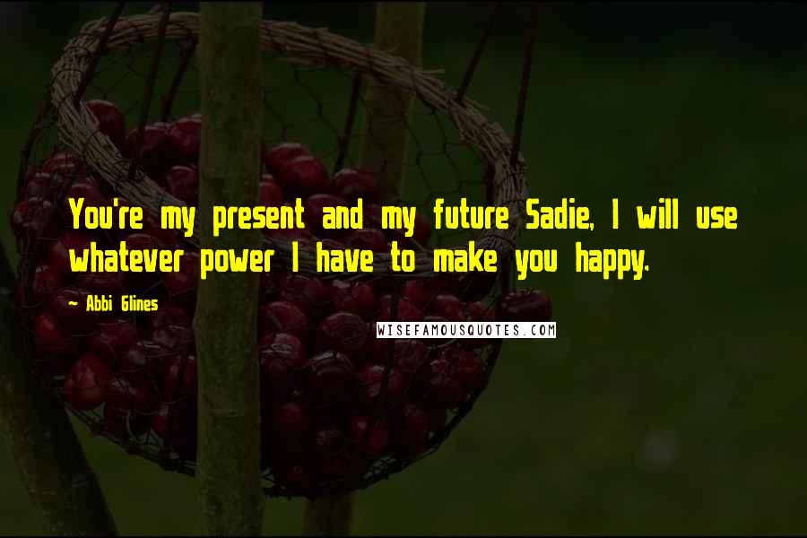 Abbi Glines Quotes: You're my present and my future Sadie, I will use whatever power I have to make you happy.