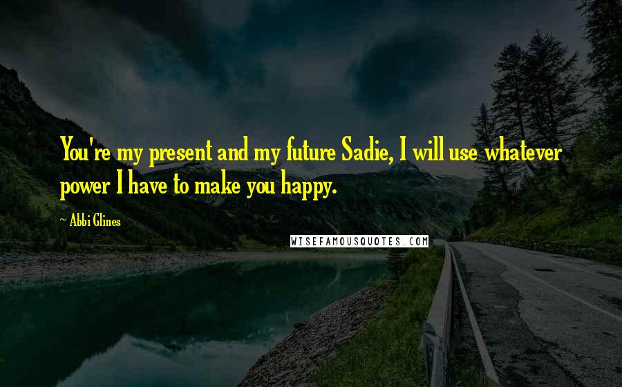 Abbi Glines Quotes: You're my present and my future Sadie, I will use whatever power I have to make you happy.