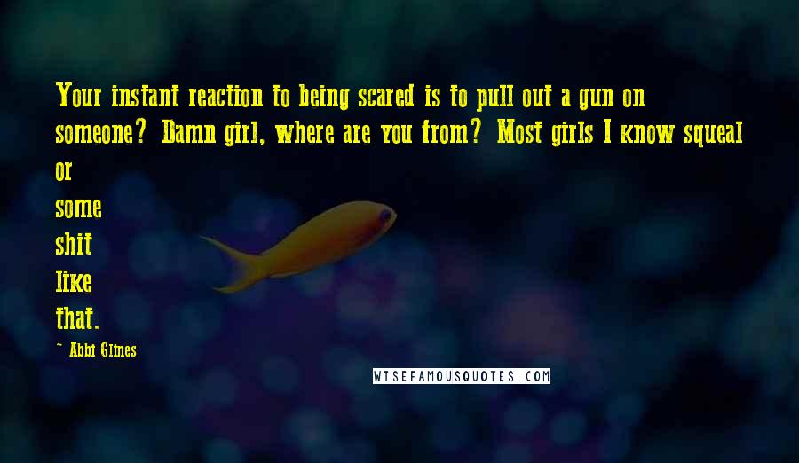 Abbi Glines Quotes: Your instant reaction to being scared is to pull out a gun on someone? Damn girl, where are you from? Most girls I know squeal or some shit like that.