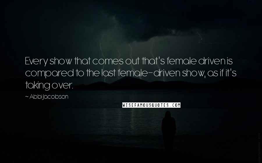 Abbi Jacobson Quotes: Every show that comes out that's female driven is compared to the last female-driven show, as if it's taking over.