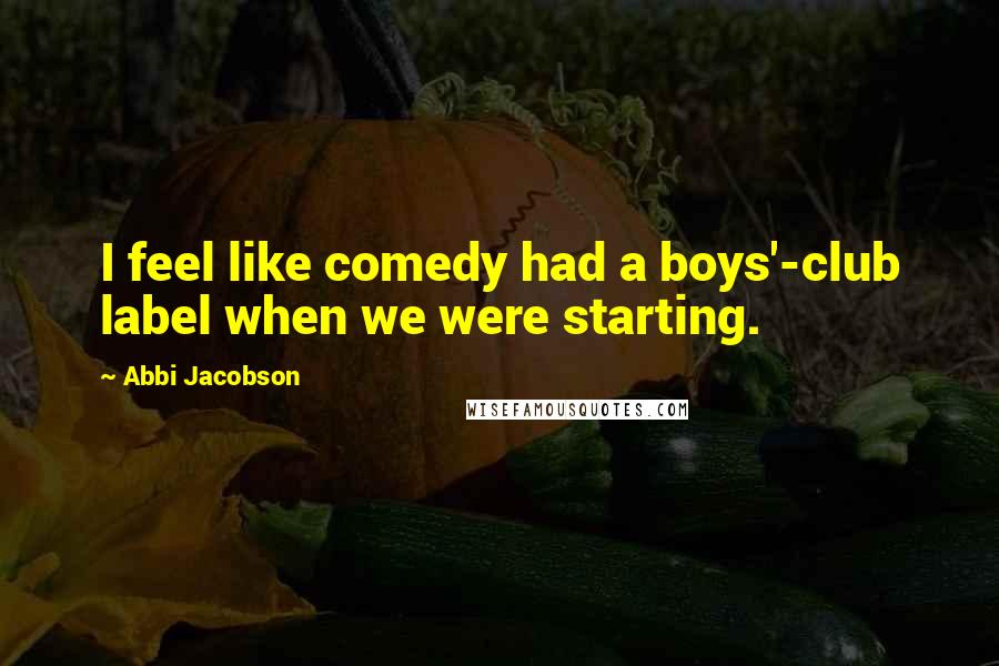 Abbi Jacobson Quotes: I feel like comedy had a boys'-club label when we were starting.