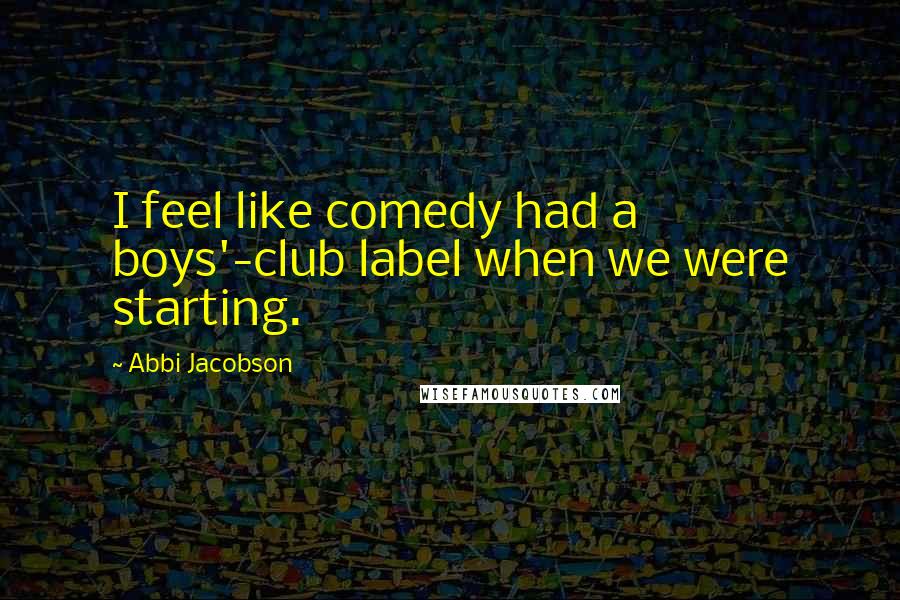 Abbi Jacobson Quotes: I feel like comedy had a boys'-club label when we were starting.