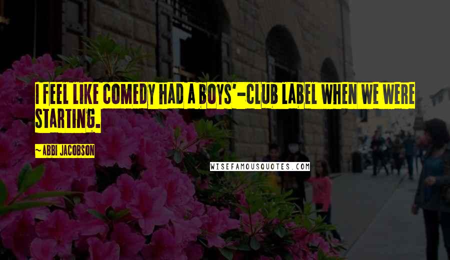Abbi Jacobson Quotes: I feel like comedy had a boys'-club label when we were starting.