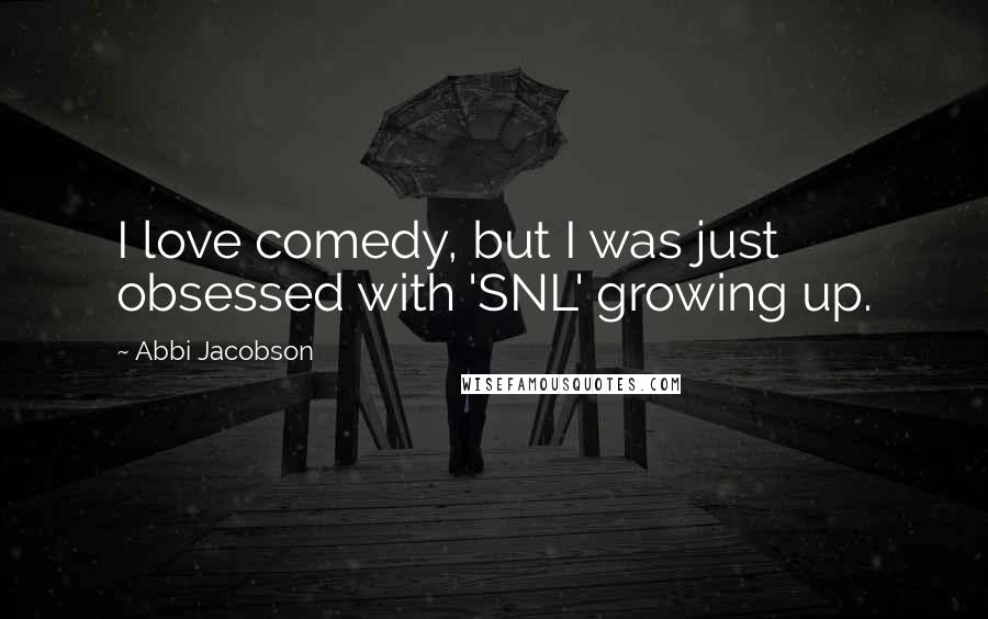 Abbi Jacobson Quotes: I love comedy, but I was just obsessed with 'SNL' growing up.