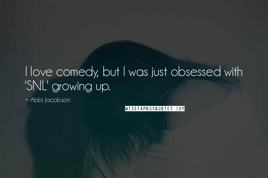 Abbi Jacobson Quotes: I love comedy, but I was just obsessed with 'SNL' growing up.
