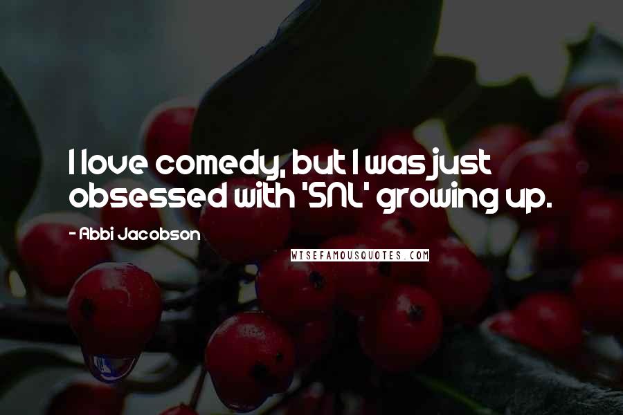 Abbi Jacobson Quotes: I love comedy, but I was just obsessed with 'SNL' growing up.