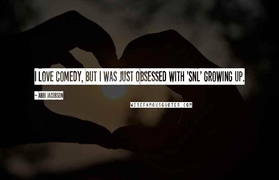 Abbi Jacobson Quotes: I love comedy, but I was just obsessed with 'SNL' growing up.