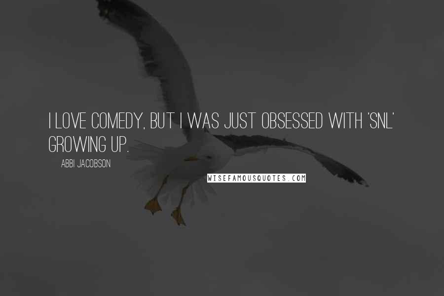 Abbi Jacobson Quotes: I love comedy, but I was just obsessed with 'SNL' growing up.