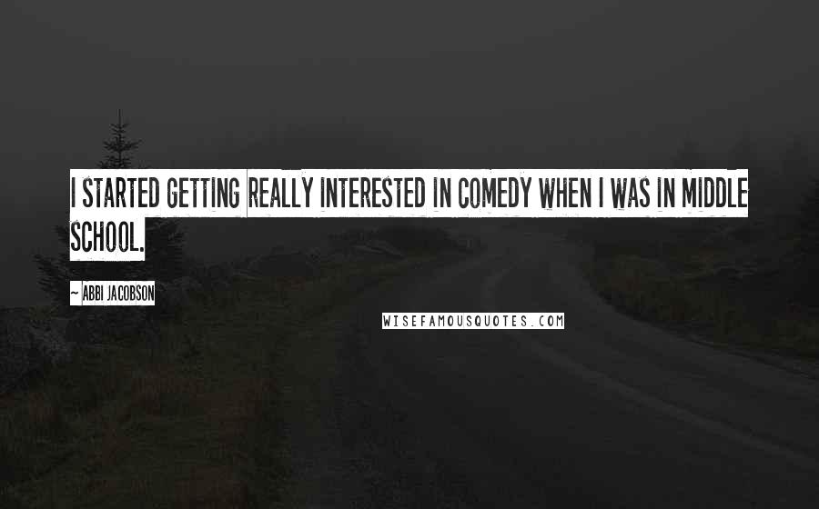 Abbi Jacobson Quotes: I started getting really interested in comedy when I was in middle school.