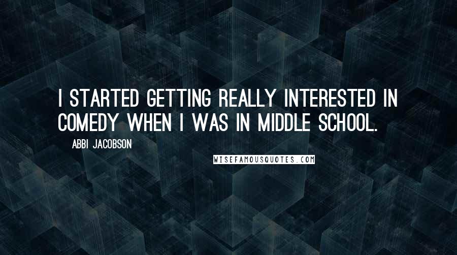Abbi Jacobson Quotes: I started getting really interested in comedy when I was in middle school.