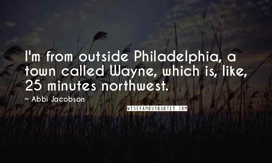 Abbi Jacobson Quotes: I'm from outside Philadelphia, a town called Wayne, which is, like, 25 minutes northwest.