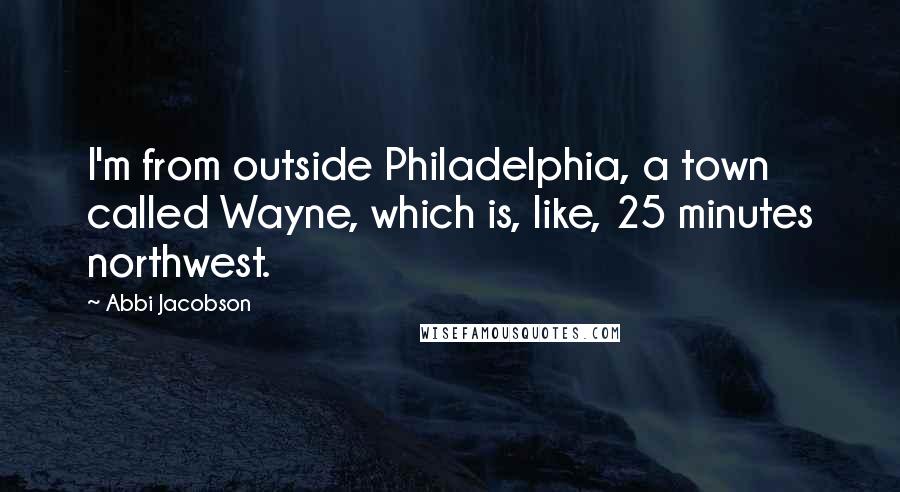 Abbi Jacobson Quotes: I'm from outside Philadelphia, a town called Wayne, which is, like, 25 minutes northwest.