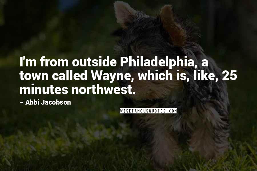 Abbi Jacobson Quotes: I'm from outside Philadelphia, a town called Wayne, which is, like, 25 minutes northwest.