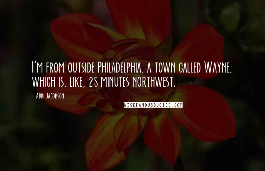Abbi Jacobson Quotes: I'm from outside Philadelphia, a town called Wayne, which is, like, 25 minutes northwest.