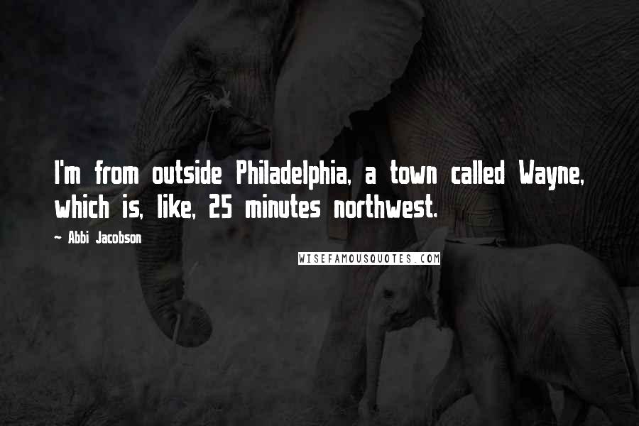 Abbi Jacobson Quotes: I'm from outside Philadelphia, a town called Wayne, which is, like, 25 minutes northwest.