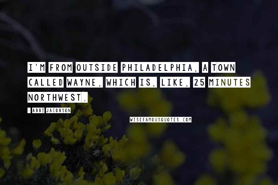 Abbi Jacobson Quotes: I'm from outside Philadelphia, a town called Wayne, which is, like, 25 minutes northwest.